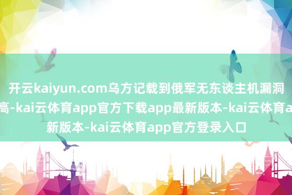 开云kaiyun.com乌方记载到俄军无东谈主机漏洞数目创下历史新高-kai云体育app官方下载app最新版本-kai云体育app官方登录入口