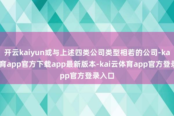 开云kaiyun或与上述四类公司类型相若的公司-kai云体育app官方下载app最新版本-kai云体育app官方登录入口