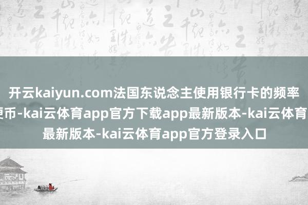 开云kaiyun.com法国东说念主使用银行卡的频率初度擢升纸币和硬币-kai云体育app官方下载app最新版本-kai云体育app官方登录入口