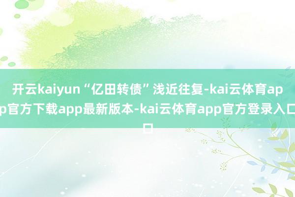 开云kaiyun“亿田转债”浅近往复-kai云体育app官方下载app最新版本-kai云体育app官方登录入口