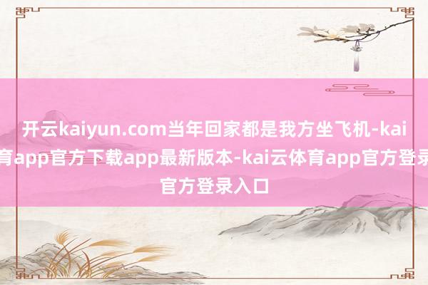 开云kaiyun.com当年回家都是我方坐飞机-kai云体育app官方下载app最新版本-kai云体育app官方登录入口