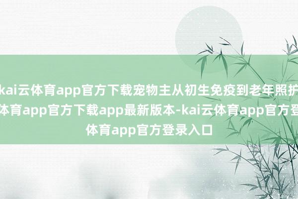 kai云体育app官方下载宠物主从初生免疫到老年照护-kai云体育app官方下载app最新版本-kai云体育app官方登录入口
