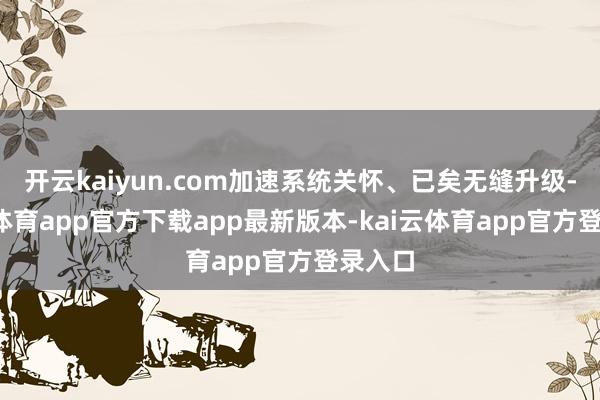 开云kaiyun.com加速系统关怀、已矣无缝升级-kai云体育app官方下载app最新版本-kai云体育app官方登录入口