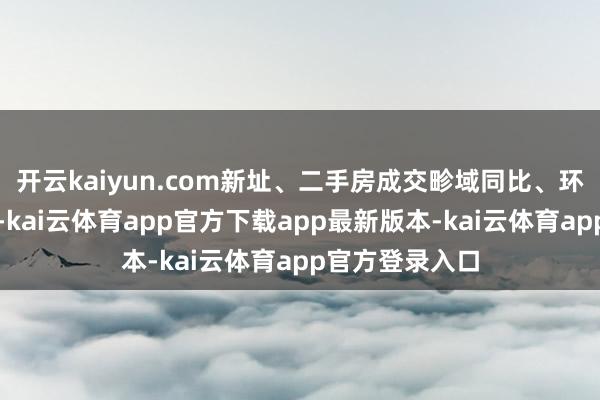 开云kaiyun.com新址、二手房成交畛域同比、环比均竣事增长-kai云体育app官方下载app最新版本-kai云体育app官方登录入口