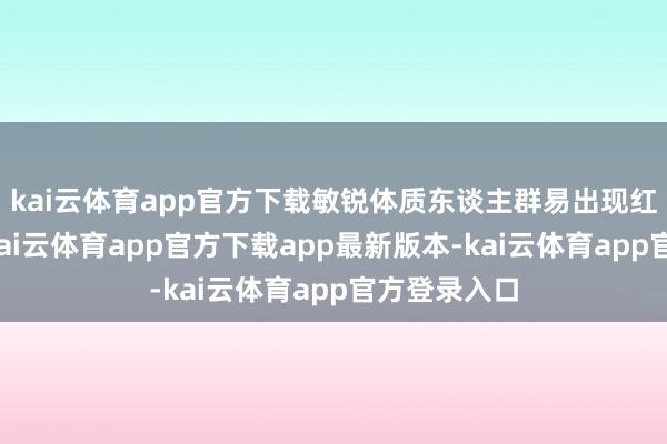 kai云体育app官方下载敏锐体质东谈主群易出现红斑、瘙痒-kai云体育app官方下载app最新版本-kai云体育app官方登录入口