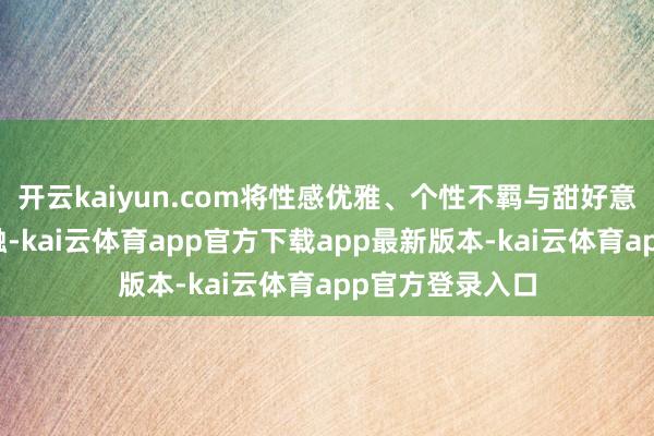 开云kaiyun.com将性感优雅、个性不羁与甜好意思纵脱深重交融-kai云体育app官方下载app最新版本-kai云体育app官方登录入口