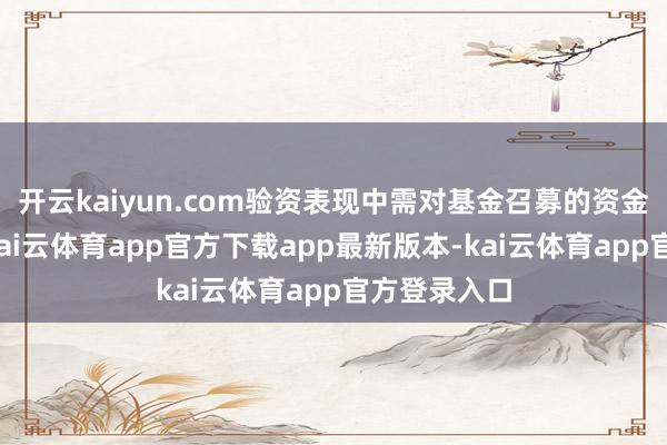 开云kaiyun.com验资表现中需对基金召募的资金进行阐述-kai云体育app官方下载app最新版本-kai云体育app官方登录入口