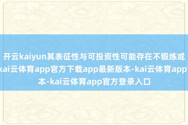 开云kaiyun其表征性与可投资性可能存在不锻练或不完备之处-kai云体育app官方下载app最新版本-kai云体育app官方登录入口