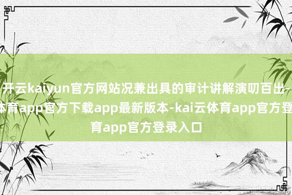 开云kaiyun官方网站况兼出具的审计讲解演叨百出-kai云体育app官方下载app最新版本-kai云体育app官方登录入口
