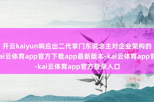 开云kaiyun响应出二代掌门东说念主对企业架构的深度调度-kai云体育app官方下载app最新版本-kai云体育app官方登录入口