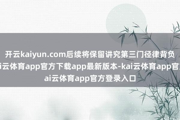 开云kaiyun.com后续将保留讲究第三门径律背负的权柄-kai云体育app官方下载app最新版本-kai云体育app官方登录入口