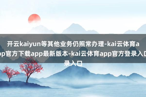 开云kaiyun等其他业务仍照常办理-kai云体育app官方下载app最新版本-kai云体育app官方登录入口