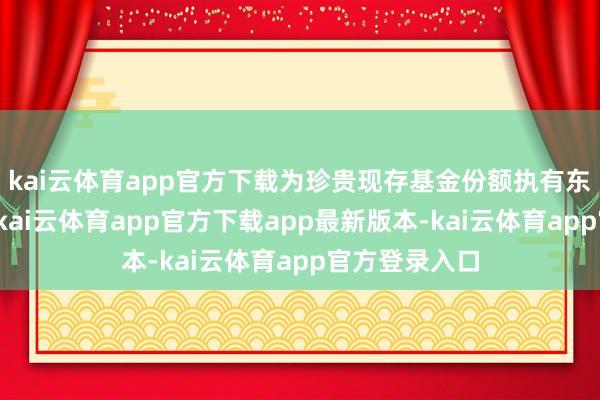 kai云体育app官方下载为珍贵现存基金份额执有东谈主的利益-kai云体育app官方下载app最新版本-kai云体育app官方登录入口