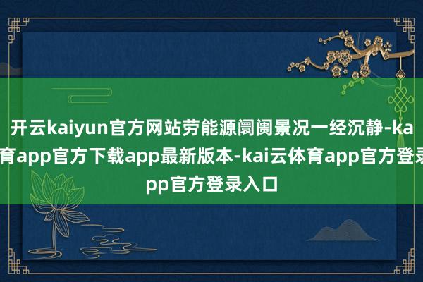 开云kaiyun官方网站劳能源阛阓景况一经沉静-kai云体育app官方下载app最新版本-kai云体育app官方登录入口