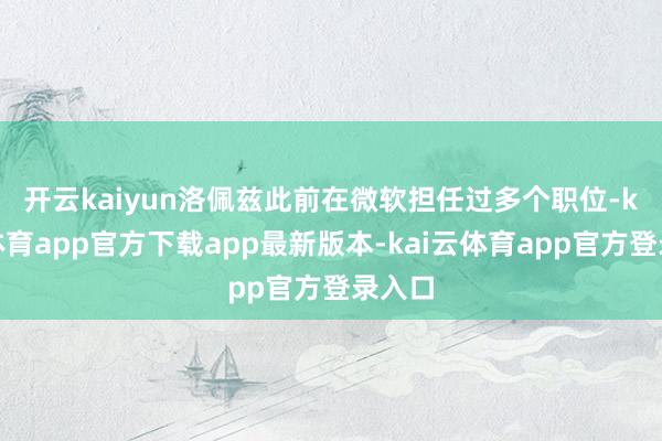 开云kaiyun　　洛佩兹此前在微软担任过多个职位-kai云体育app官方下载app最新版本-kai云体育app官方登录入口