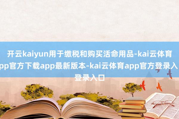 开云kaiyun用于缴税和购买活命用品-kai云体育app官方下载app最新版本-kai云体育app官方登录入口