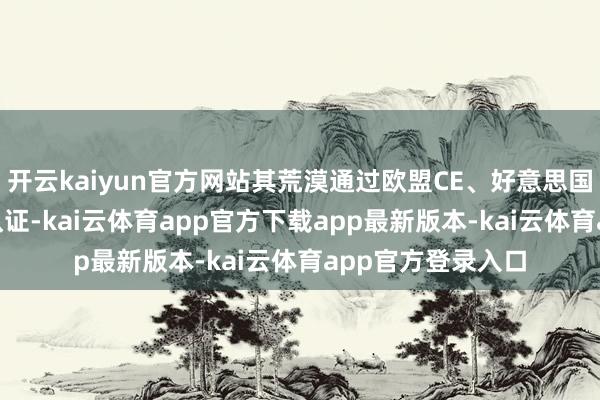 开云kaiyun官方网站其荒漠通过欧盟CE、好意思国FCC等多国巨擘认证-kai云体育app官方下载app最新版本-kai云体育app官方登录入口
