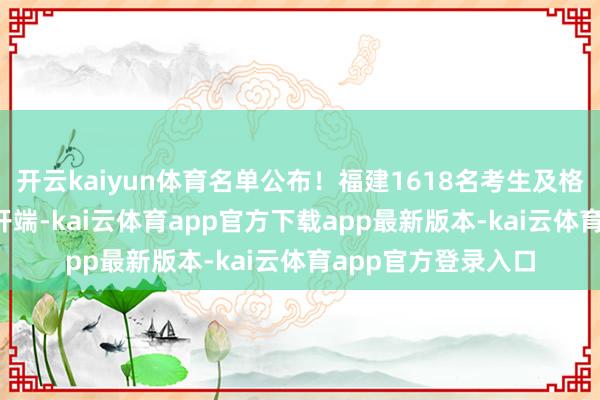 开云kaiyun体育名单公布！福建1618名考生及格！_体检_毕业生_开端-kai云体育app官方下载app最新版本-kai云体育app官方登录入口