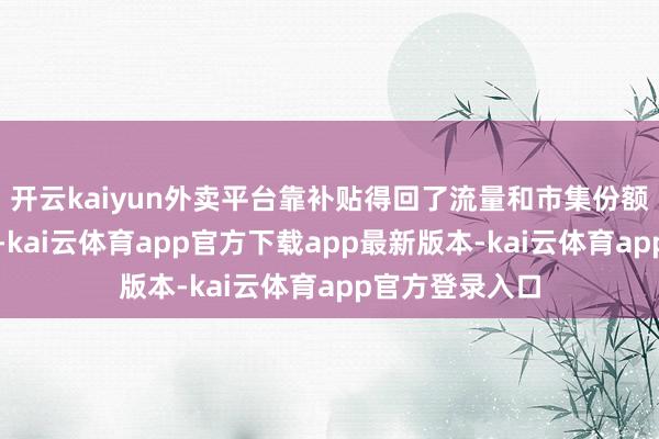 开云kaiyun外卖平台靠补贴得回了流量和市集份额；但长期来看-kai云体育app官方下载app最新版本-kai云体育app官方登录入口