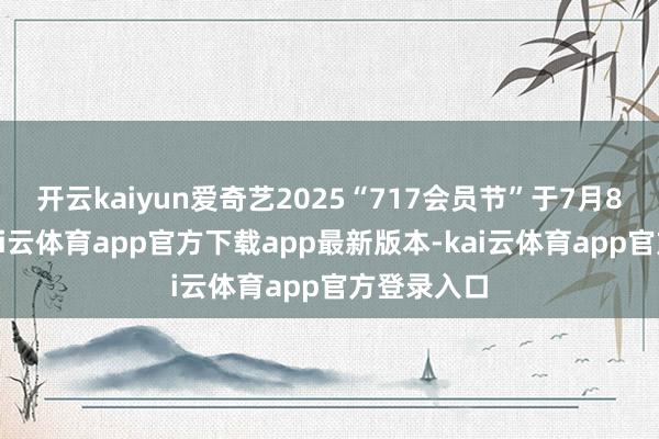 开云kaiyun爱奇艺2025“717会员节”于7月8日上线-kai云体育app官方下载app最新版本-kai云体育app官方登录入口