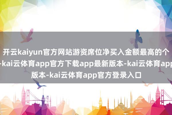 开云kaiyun官方网站游资席位净买入金额最高的个股是朔方稀土-kai云体育app官方下载app最新版本-kai云体育app官方登录入口