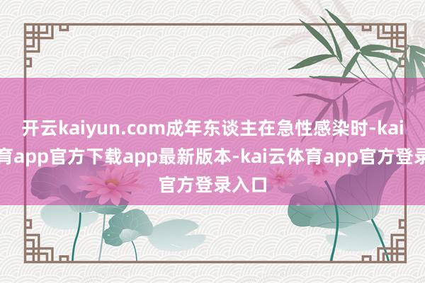 开云kaiyun.com成年东谈主在急性感染时-kai云体育app官方下载app最新版本-kai云体育app官方登录入口