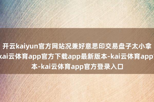 开云kaiyun官方网站况兼好意思印交易盘子太小拿持不了印度-kai云体育app官方下载app最新版本-kai云体育app官方登录入口