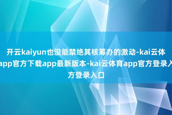 开云kaiyun也没能禁绝其核筹办的激动-kai云体育app官方下载app最新版本-kai云体育app官方登录入口