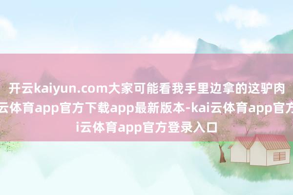 开云kaiyun.com大家可能看我手里边拿的这驴肉火烧-kai云体育app官方下载app最新版本-kai云体育app官方登录入口