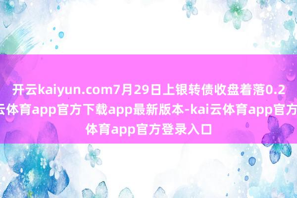 开云kaiyun.com7月29日上银转债收盘着落0.29%-kai云体育app官方下载app最新版本-kai云体育app官方登录入口