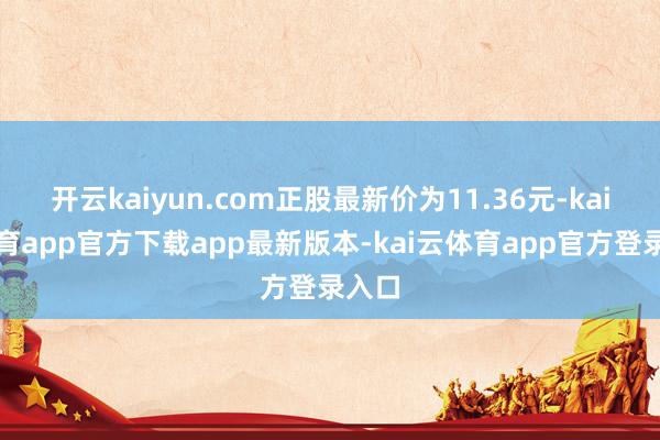开云kaiyun.com正股最新价为11.36元-kai云体育app官方下载app最新版本-kai云体育app官方登录入口