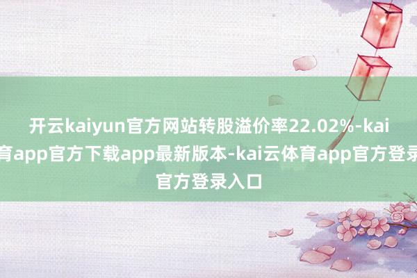 开云kaiyun官方网站转股溢价率22.02%-kai云体育app官方下载app最新版本-kai云体育app官方登录入口