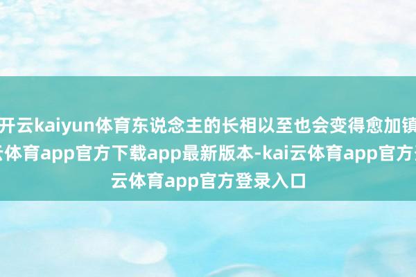 开云kaiyun体育东说念主的长相以至也会变得愈加镇静-kai云体育app官方下载app最新版本-kai云体育app官方登录入口