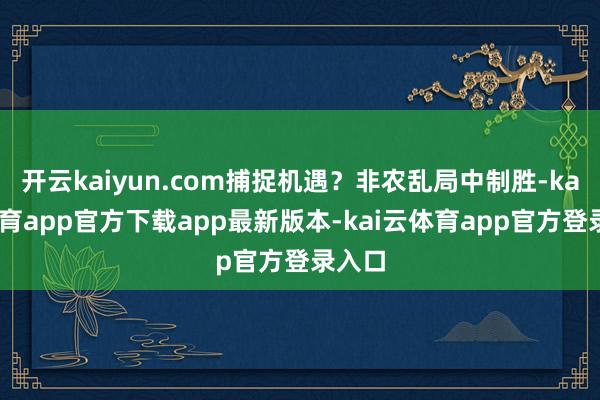 开云kaiyun.com捕捉机遇？非农乱局中制胜-kai云体育app官方下载app最新版本-kai云体育app官方登录入口