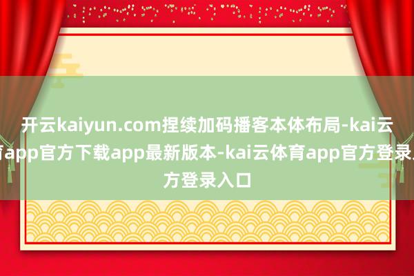 开云kaiyun.com捏续加码播客本体布局-kai云体育app官方下载app最新版本-kai云体育app官方登录入口