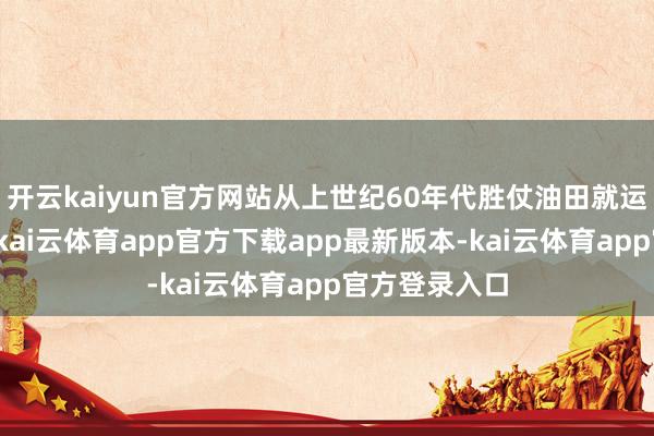 开云kaiyun官方网站从上世纪60年代胜仗油田就运转孝顺石油-kai云体育app官方下载app最新版本-kai云体育app官方登录入口