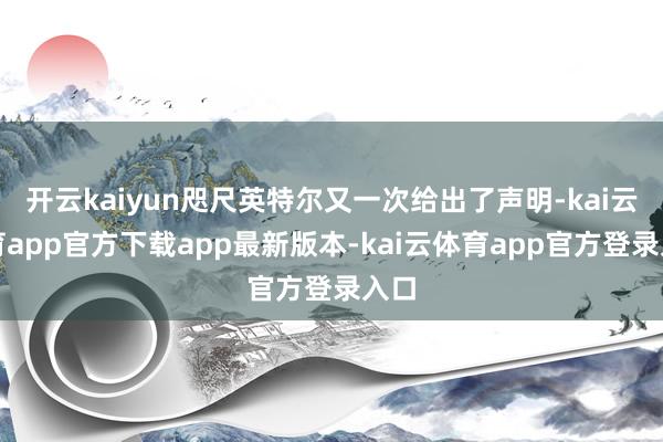 开云kaiyun咫尺英特尔又一次给出了声明-kai云体育app官方下载app最新版本-kai云体育app官方登录入口