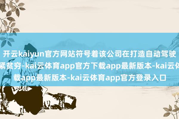 开云kaiyun官方网站符号着该公司在打造自动驾驶专用芯片方面遇到要紧贫穷-kai云体育app官方下载app最新版本-kai云体育app官方登录入口