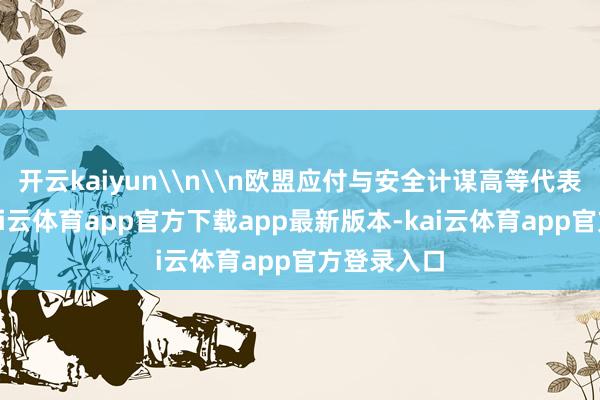 开云kaiyun\n\n欧盟应付与安全计谋高等代表卡拉斯-kai云体育app官方下载app最新版本-kai云体育app官方登录入口
