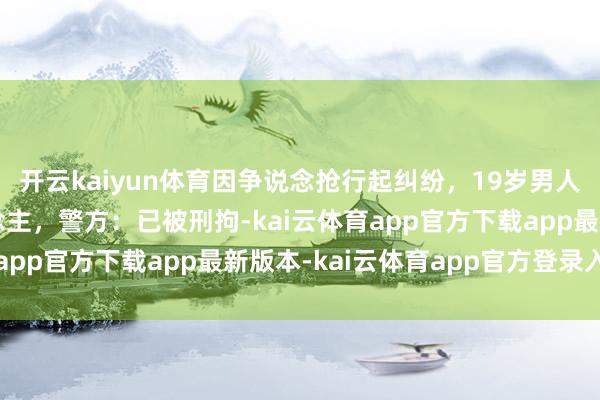 开云kaiyun体育因争说念抢行起纠纷，19岁男人开轿车撞倒骑行东说念主，警方：已被刑拘-kai云体育app官方下载app最新版本-kai云体育app官方登录入口