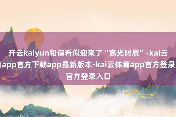 开云kaiyun和谐看似迎来了“高光时辰”-kai云体育app官方下载app最新版本-kai云体育app官方登录入口