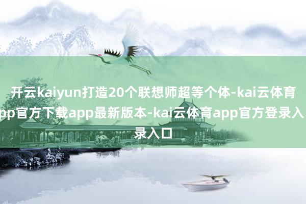 开云kaiyun打造20个联想师超等个体-kai云体育app官方下载app最新版本-kai云体育app官方登录入口