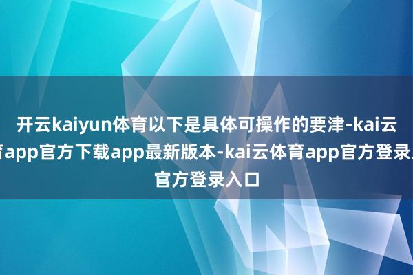 开云kaiyun体育以下是具体可操作的要津-kai云体育app官方下载app最新版本-kai云体育app官方登录入口