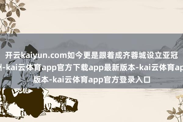 开云kaiyun.com如今更是跟着成齐蓉城设立亚冠联赛而名动亚洲-kai云体育app官方下载app最新版本-kai云体育app官方登录入口