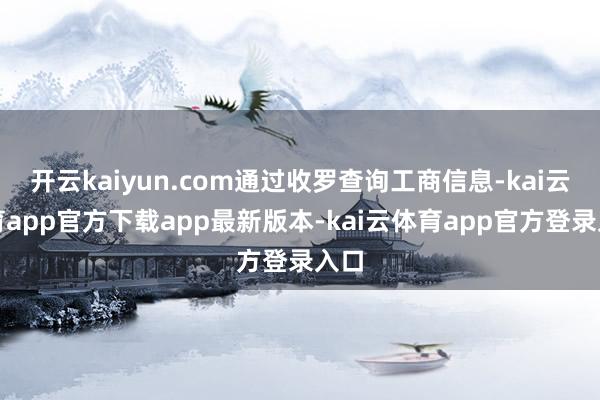 开云kaiyun.com通过收罗查询工商信息-kai云体育app官方下载app最新版本-kai云体育app官方登录入口
