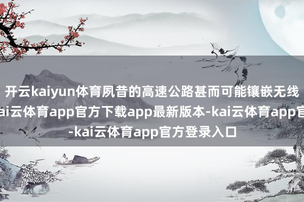 开云kaiyun体育夙昔的高速公路甚而可能镶嵌无线充电系统-kai云体育app官方下载app最新版本-kai云体育app官方登录入口
