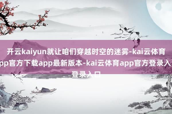 开云kaiyun就让咱们穿越时空的迷雾-kai云体育app官方下载app最新版本-kai云体育app官方登录入口