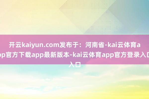 开云kaiyun.com发布于：河南省-kai云体育app官方下载app最新版本-kai云体育app官方登录入口