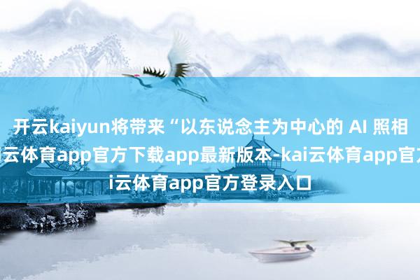 开云kaiyun将带来“以东说念主为中心的 AI 照相体验”-kai云体育app官方下载app最新版本-kai云体育app官方登录入口