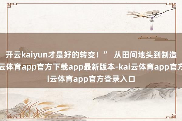 开云kaiyun才是好的转变！”  从田间地头到制造车间-kai云体育app官方下载app最新版本-kai云体育app官方登录入口